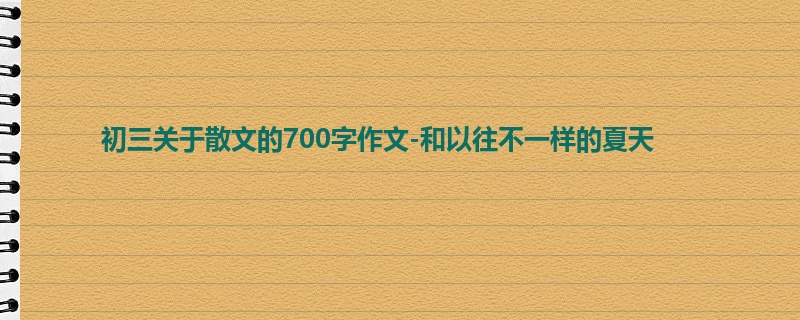 初三关于散文的700字作文-和以往不一样的夏天