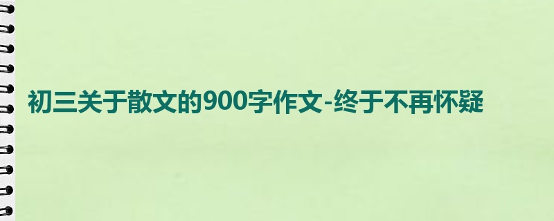 初三关于散文的900字作文-终于不再怀疑
