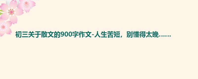 初三关于散文的900字作文-人生苦短,别懂得太晚……