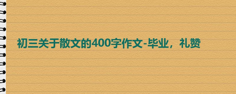 初三关于散文的400字作文-毕业,礼赞