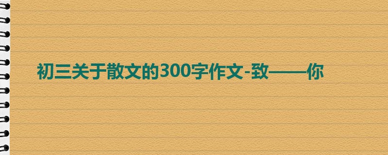 初三关于散文的300字作文-致——你