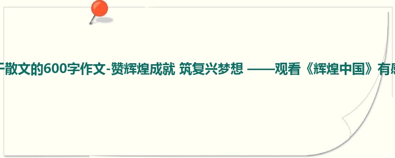 初三关于散文的600字作文-赞辉煌成就 筑复兴梦想 ——观看《辉煌中国》有感
