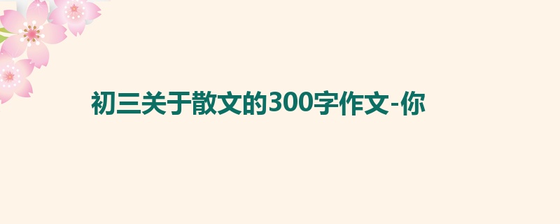 初三关于散文的300字作文-你