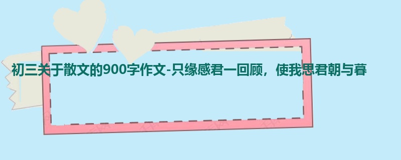 初三关于散文的900字作文-只缘感君一回顾,使我思君朝与暮
