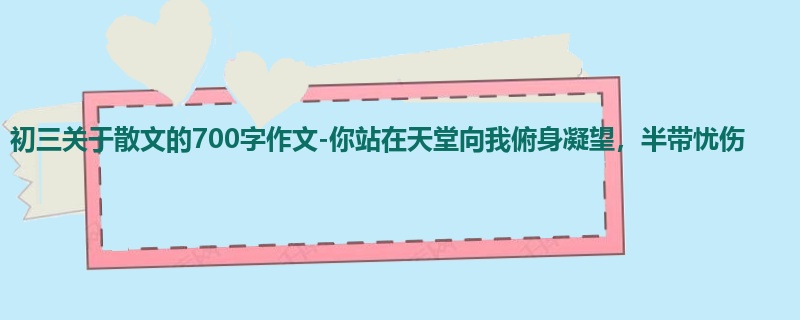 初三关于散文的700字作文-你站在天堂向我俯身凝望,半带忧伤