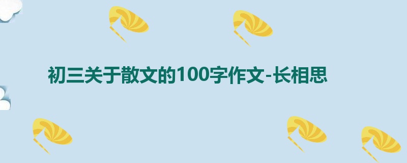 初三关于散文的100字作文-长相思