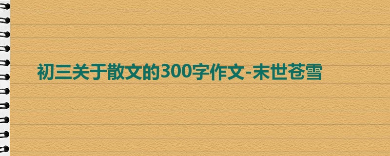 初三关于散文的300字作文-末世苍雪