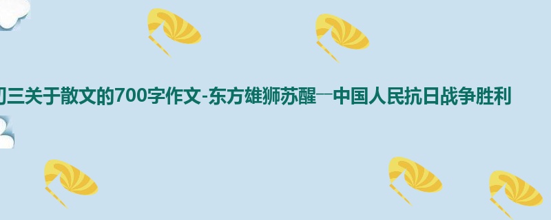 初三关于散文的700字作文-东方雄狮苏醒――中国人民抗日战争胜利