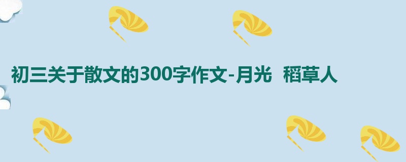 初三关于散文的300字作文-月光 稻草人