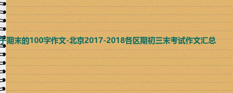 初三关于期末的100字作文-北京2017-2018各区期初三末考试作文汇总