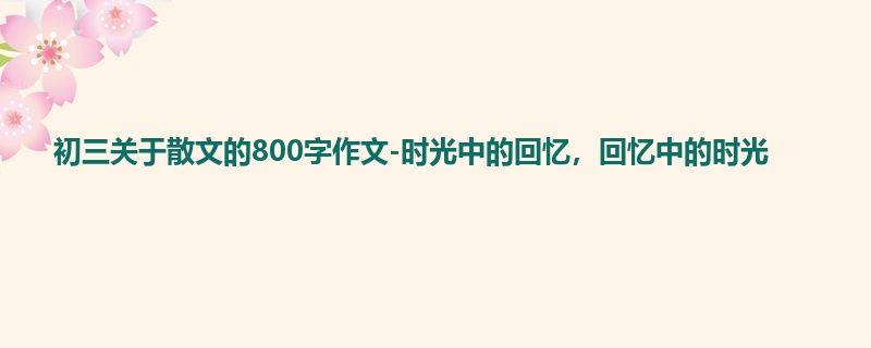 初三关于散文的800字作文-时光中的回忆,回忆中的时光