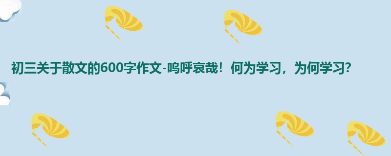 初三关于散文的600字作文-呜呼哀哉!何为学习,为何学习?
