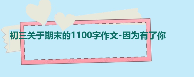 初三关于期末的1100字作文-因为有了你