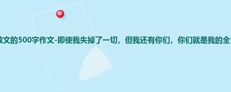 初三关于散文的500字作文-即使我失掉了一切,但我还有你们,你们就是我的全世界!