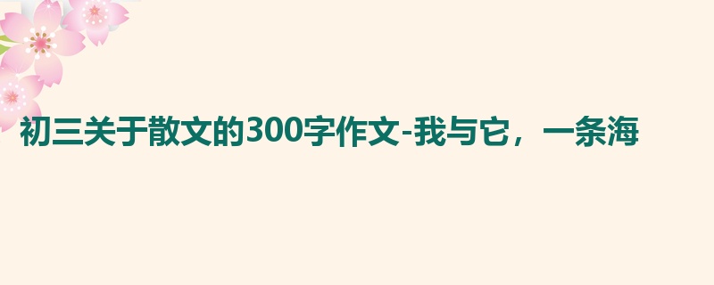 初三关于散文的300字作文-我与它,一条海