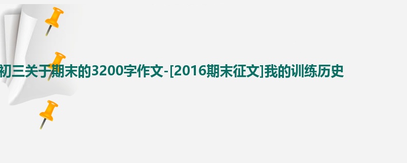 初三关于期末的3200字作文-[2016期末征文]我的训练历史
