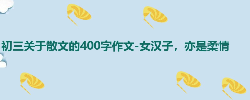 初三关于散文的400字作文-女汉子,亦是柔情