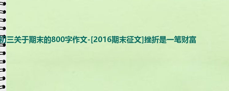 初三关于期末的800字作文-[2016期末征文]挫折是一笔财富