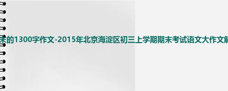 初三关于期末的1300字作文-2015年北京海淀区初三上学期期末考试语文大作文解读