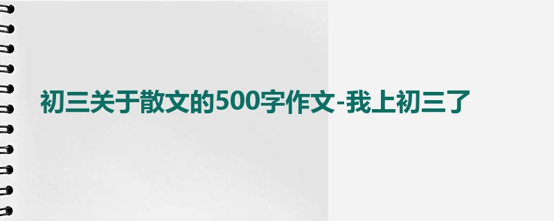 初三关于散文的500字作文-我上初三了