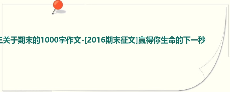 初三关于期末的1000字作文-[2016期末征文]赢得你生命的下一秒