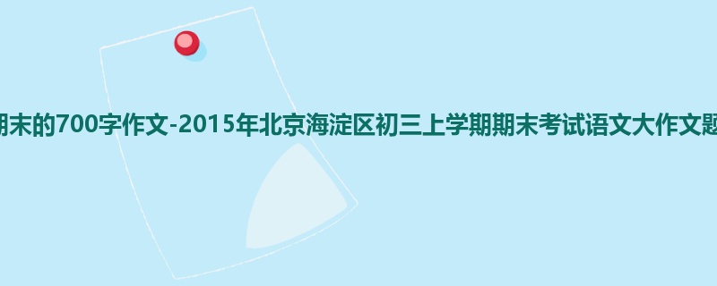 初三关于期末的700字作文-2015年北京海淀区初三上学期期末考试语文大作文题目