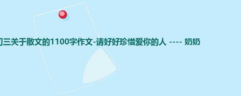 初三关于散文的1100字作文-请好好珍惜爱你的人 ---- 奶奶