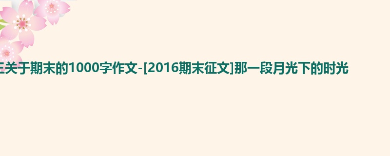 初三关于期末的1000字作文-[2016期末征文]那一段月光下的时光