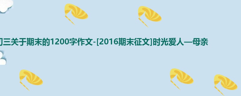 初三关于期末的1200字作文-[2016期末征文]时光爱人—母亲
