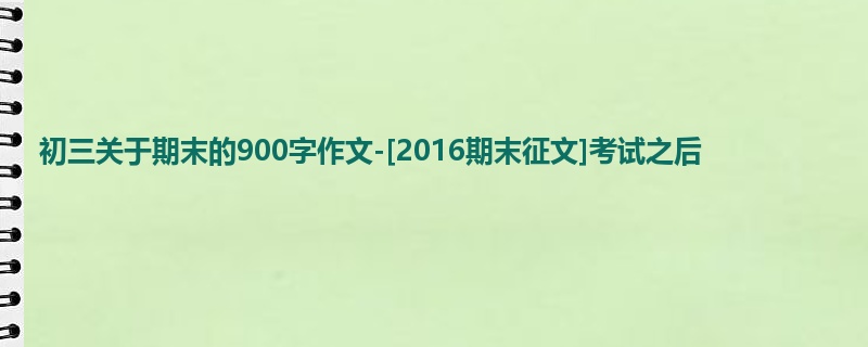 初三关于期末的900字作文-[2016期末征文]考试之后