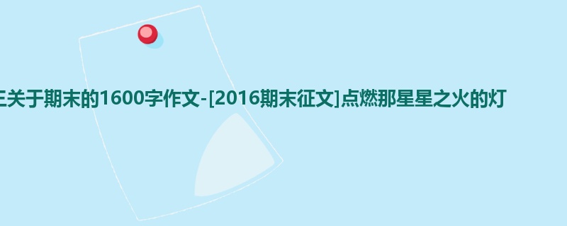 初三关于期末的1600字作文-[2016期末征文]点燃那星星之火的灯
