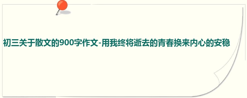初三关于散文的900字作文-用我终将逝去的青春换来内心的安稳