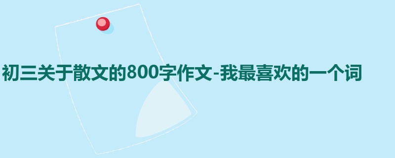 初三关于散文的800字作文-我最喜欢的一个词