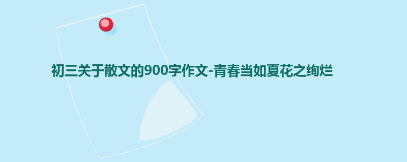初三关于散文的900字作文-青春当如夏花之绚烂