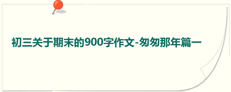 初三关于期末的900字作文-匆匆那年篇一