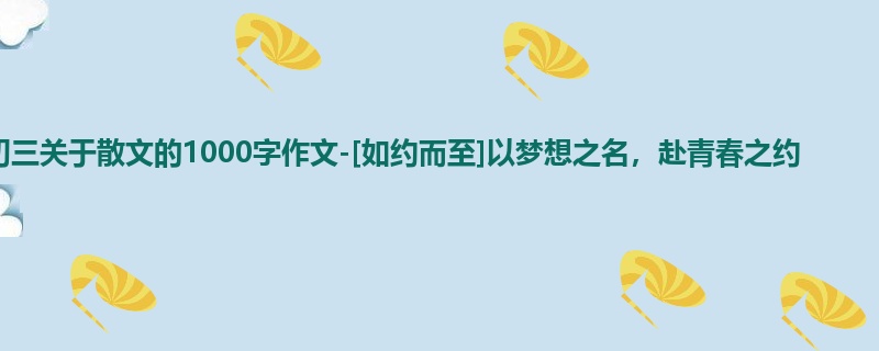 初三关于散文的1000字作文-[如约而至]以梦想之名，赴青春之约