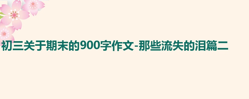 初三关于期末的900字作文-那些流失的泪篇二