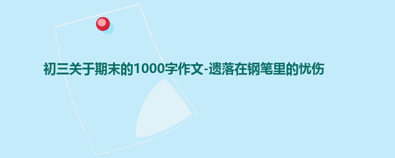 初三关于期末的1000字作文-遗落在钢笔里的忧伤