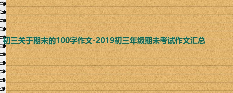 初三关于期末的100字作文-2019初三年级期未考试作文汇总