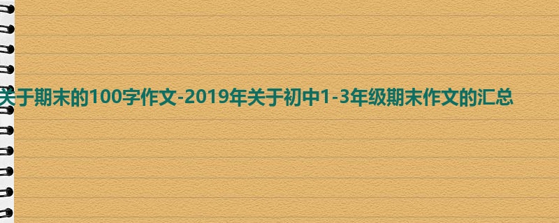 初三关于期末的100字作文-2019年关于初中1-3年级期末作文的汇总