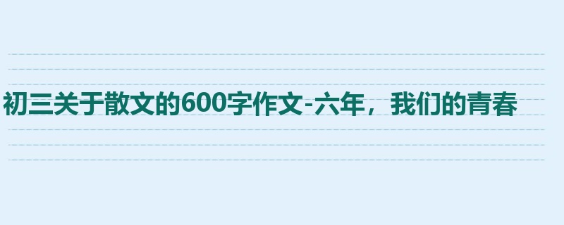 初三关于散文的600字作文-六年,我们的青春