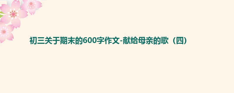 初三关于期末的600字作文-献给母亲的歌(四)