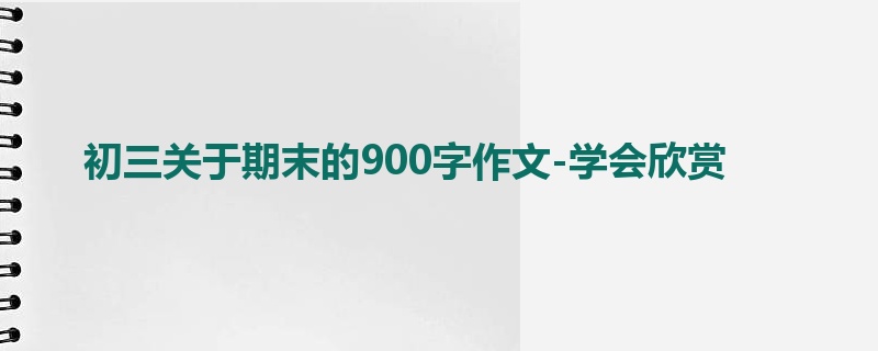 初三关于期末的900字作文-学会欣赏