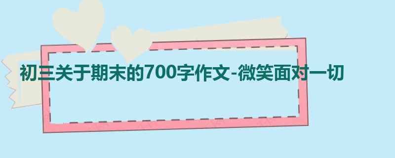 初三关于期末的700字作文-微笑面对一切