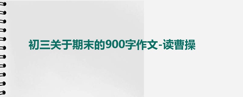 初三关于期末的900字作文-读曹操