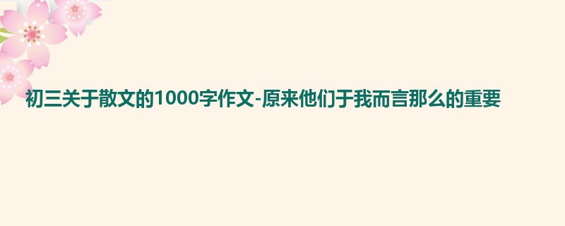 初三关于散文的1000字作文-原来他们于我而言那么的重要