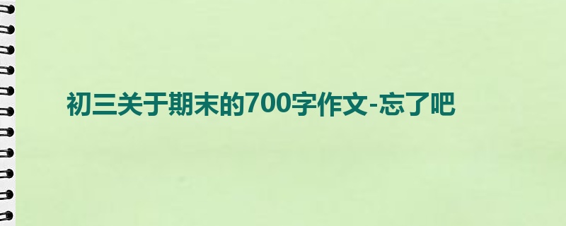 初三关于期末的700字作文-忘了吧