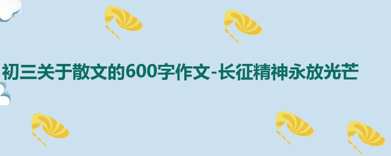 初三关于散文的600字作文-长征精神永放光芒