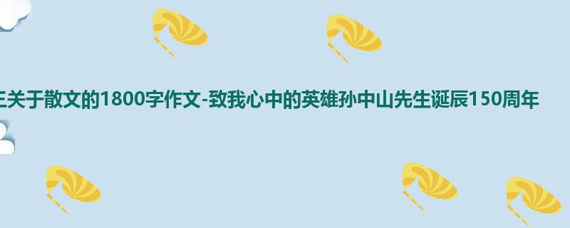 初三关于散文的1800字作文-致我心中的英雄孙中山先生诞辰150周年
