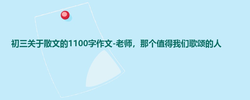 初三关于散文的1100字作文-老师,那个值得我们歌颂的人